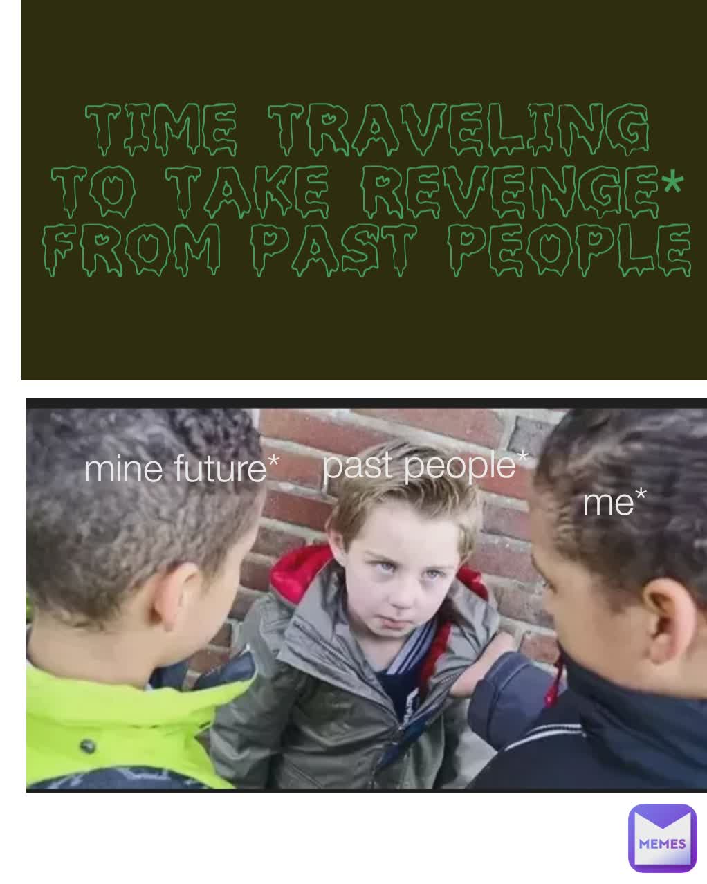 Time traveling to take revenge* from past people Past people* past people* me* mine future*