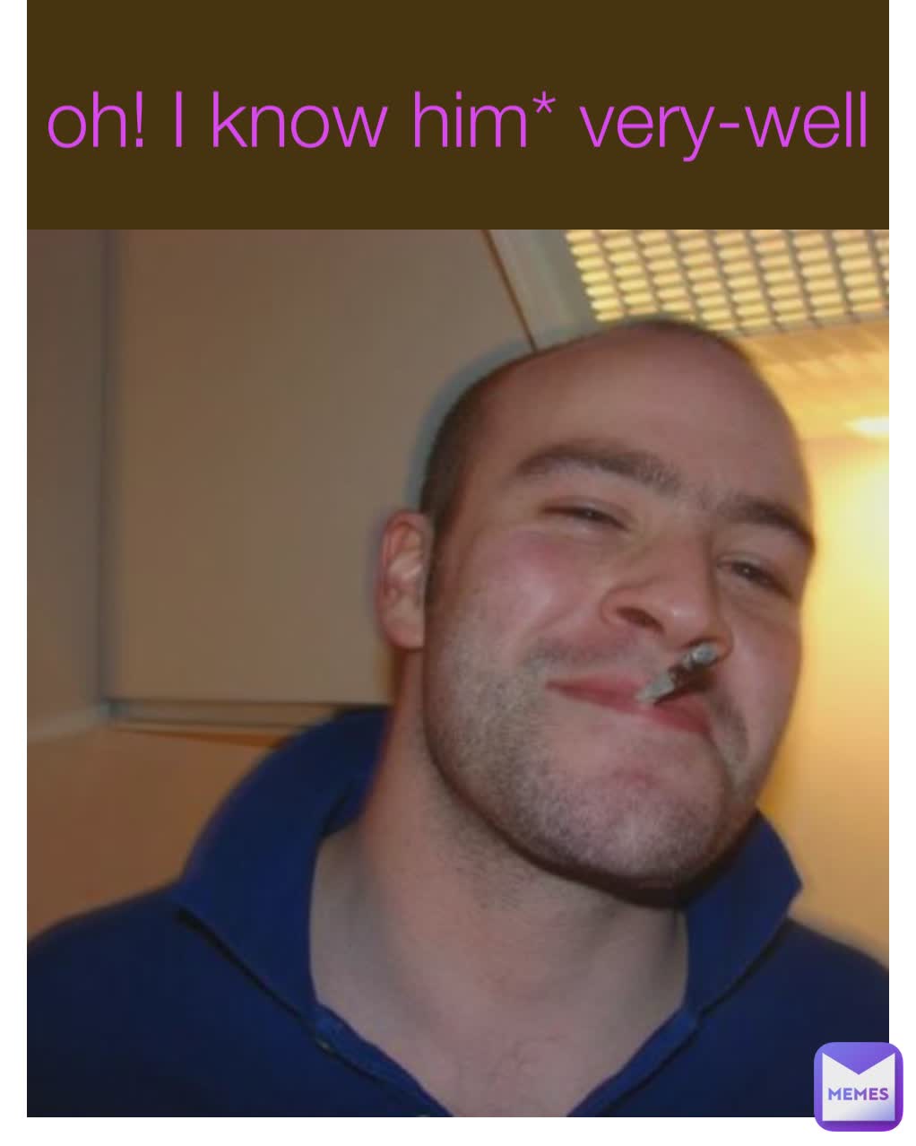 oh! I know him* very-well