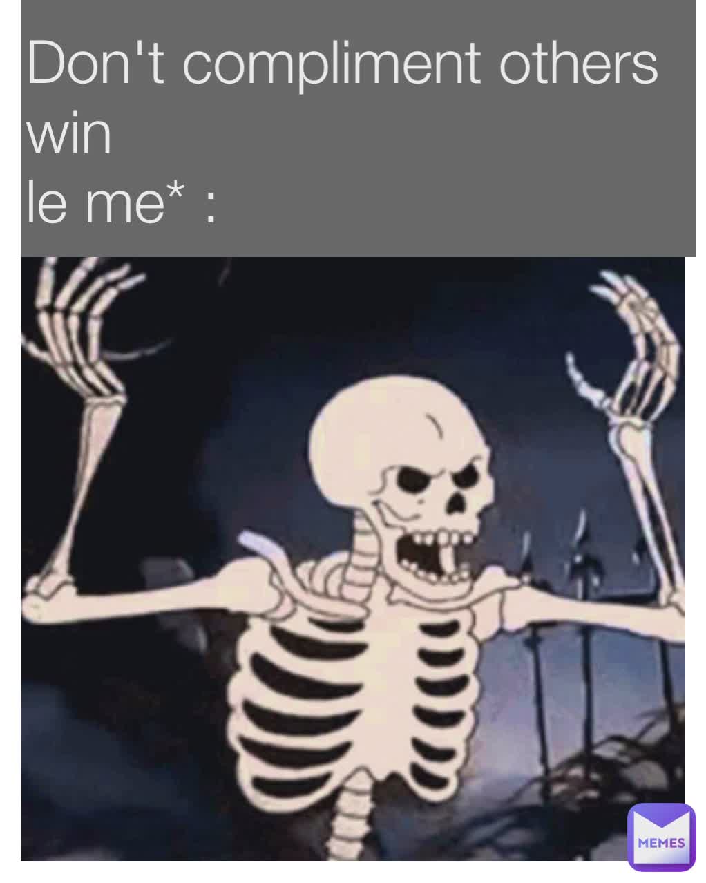 Don't compliment others win 
le me* : 