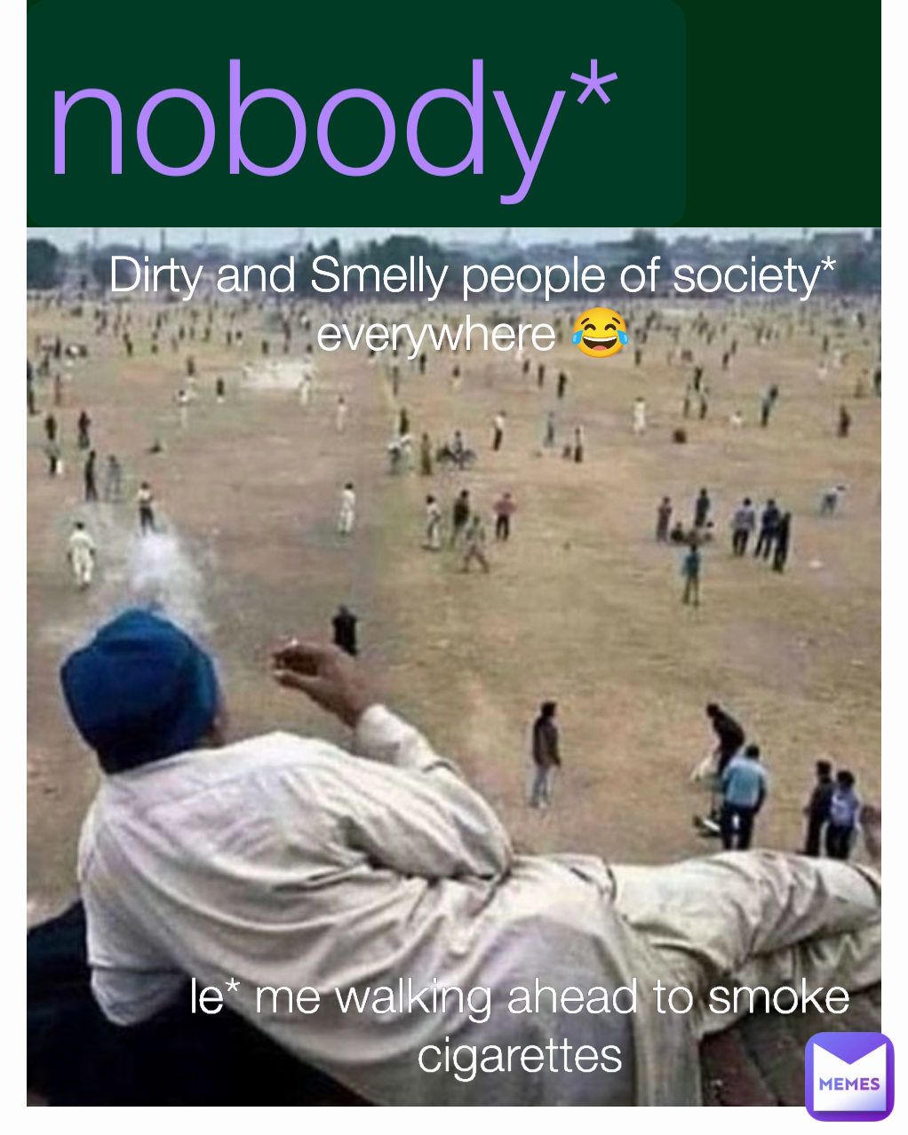 nobody*  le* me walking ahead to smoke cigarettes Dirty and Smelly people of society* everywhere 😂