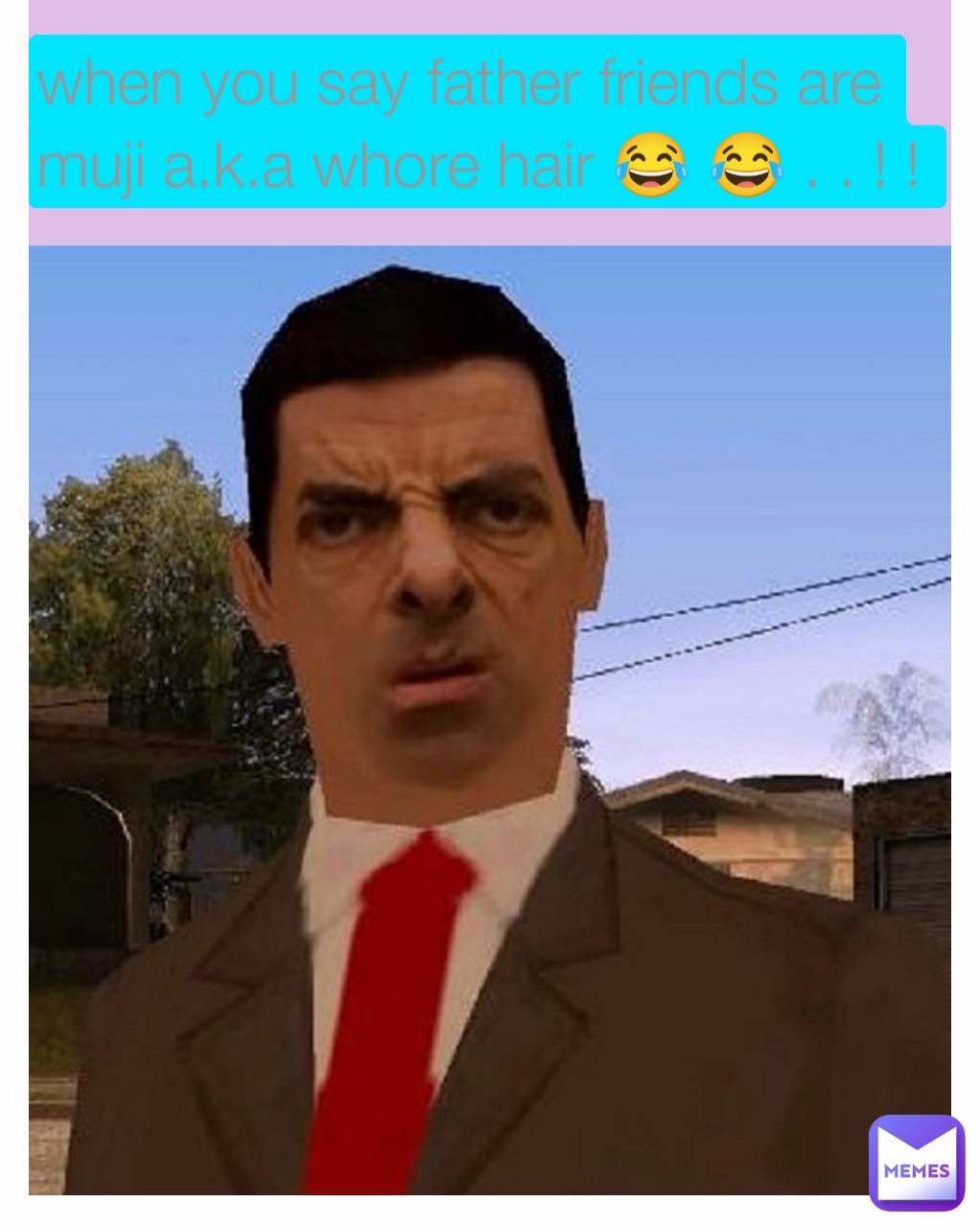 when you say father friends are muji a.k.a whore hair 😂 😂 . . ! ! 