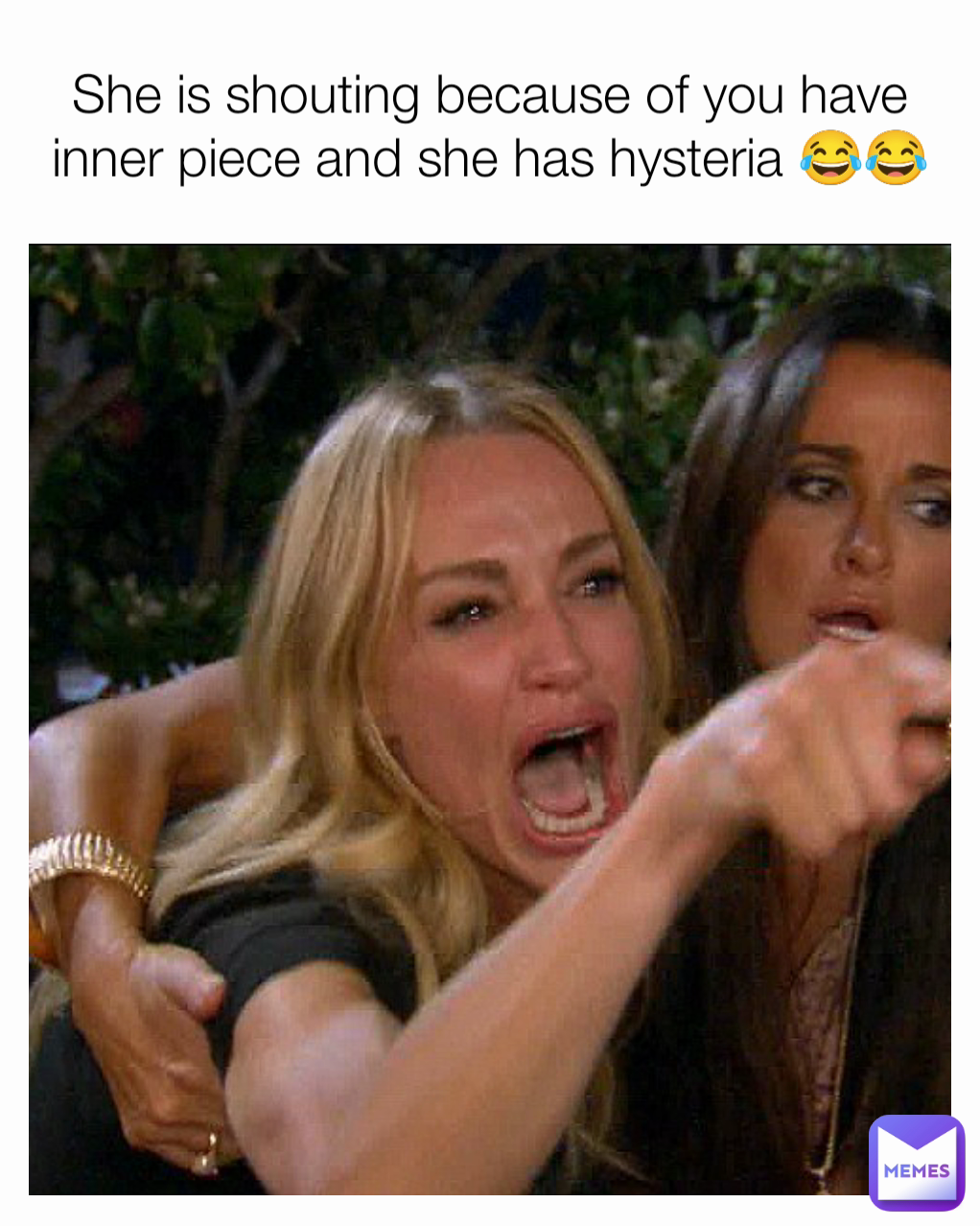 She is shouting because of you have inner piece and she has hysteria 😂😂