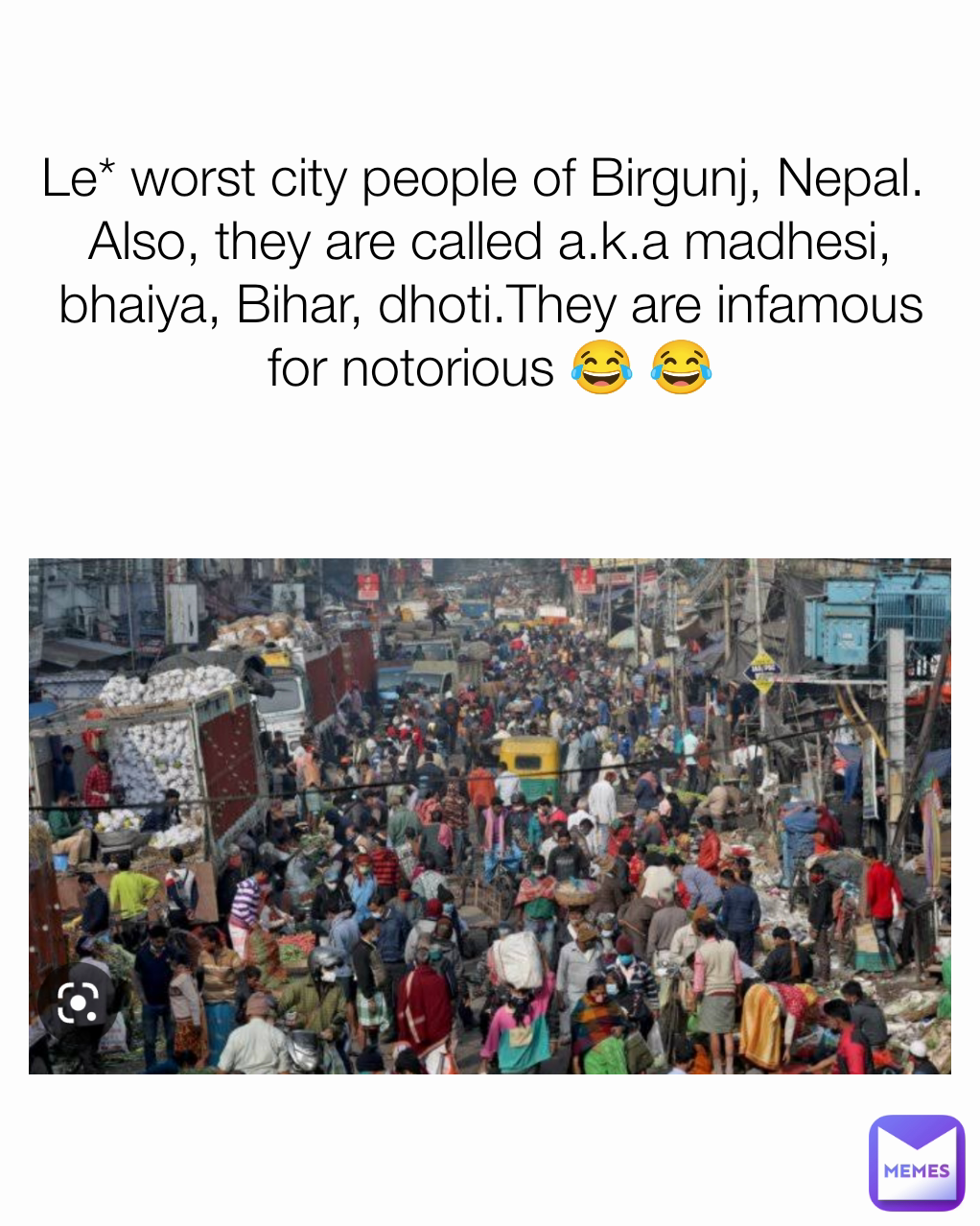Le* worst city people of Birgunj, Nepal. 
Also, they are called a.k.a madhesi, bhaiya, Bihar, dhoti.They are infamous for notorious 😂 😂