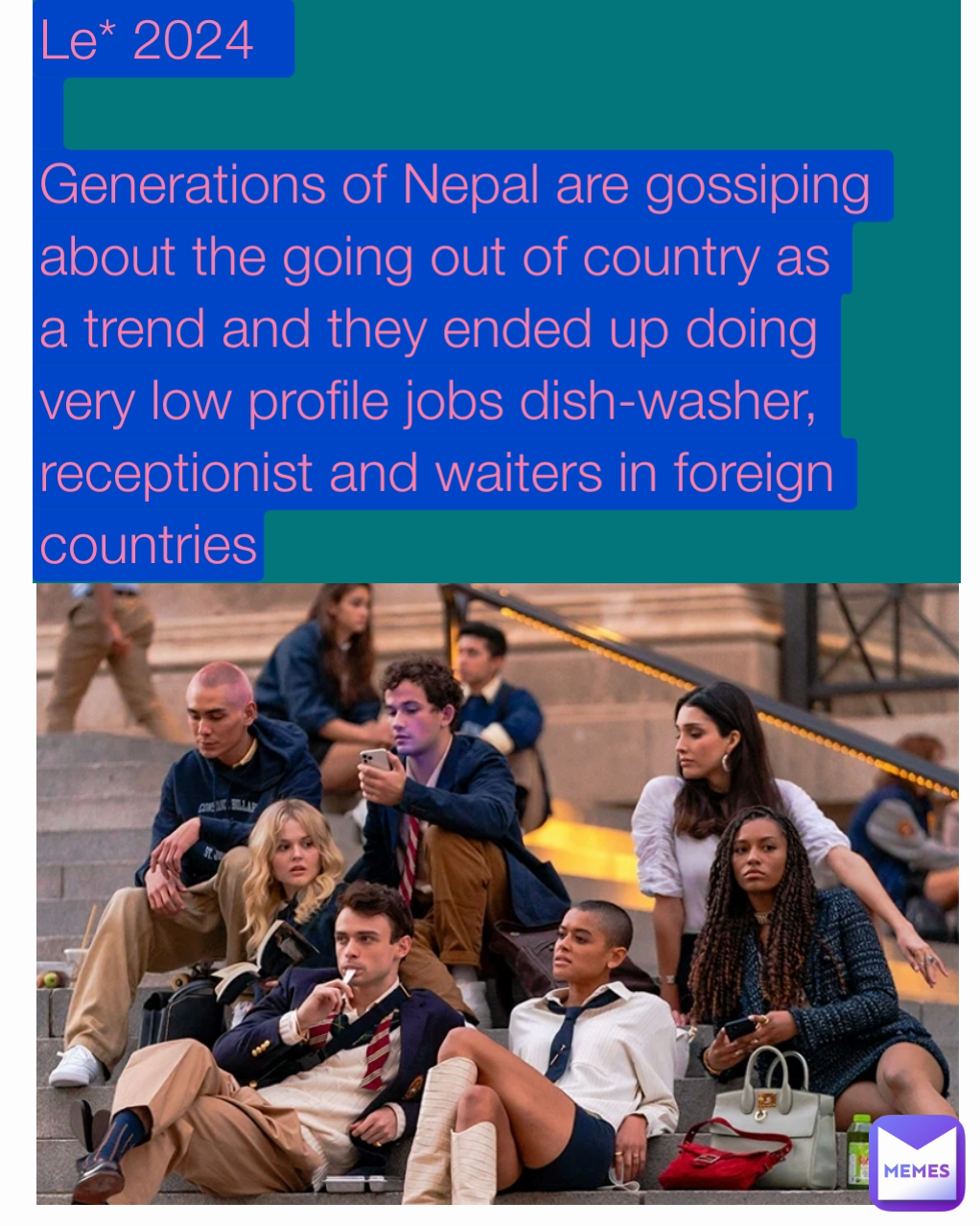 Le* 2024 

Generations of Nepal are gossiping about the going out of country as a trend and they ended up doing very low profile jobs dish-washer, receptionist and waiters in foreign countries