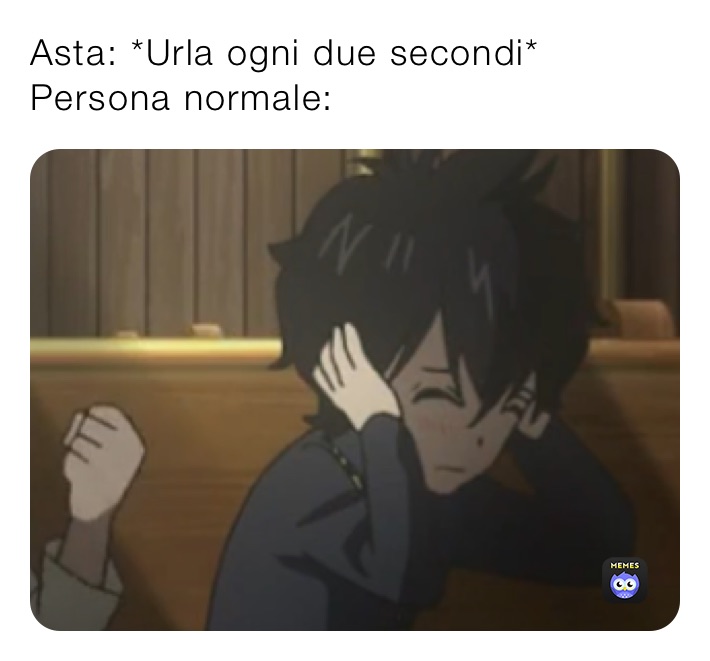 Asta: *Urla ogni due secondi*
Persona normale: 