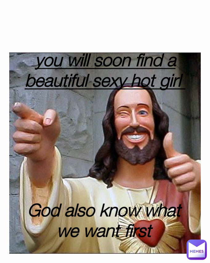 God also know what we want first you will soon find a beautiful sexy hot girl 