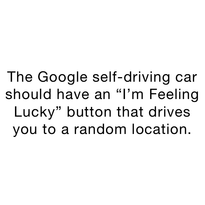 The Google self-driving car should have an “I’m Feeling Lucky” button that drives you to a random location.