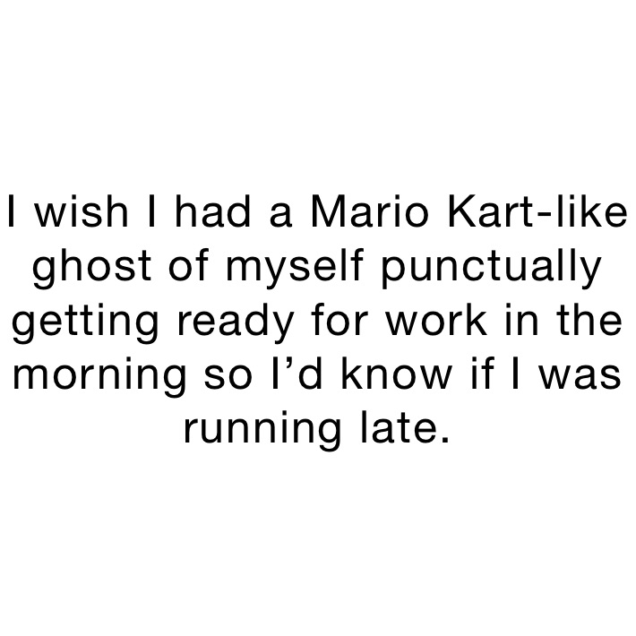 I wish I had a Mario Kart-like ghost of myself punctually getting ready for work in the morning so I’d know if I was running late.