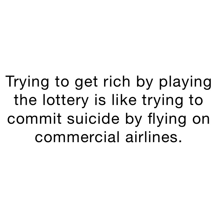 Trying to get rich by playing the lottery is like trying to commit suicide by flying on commercial airlines.