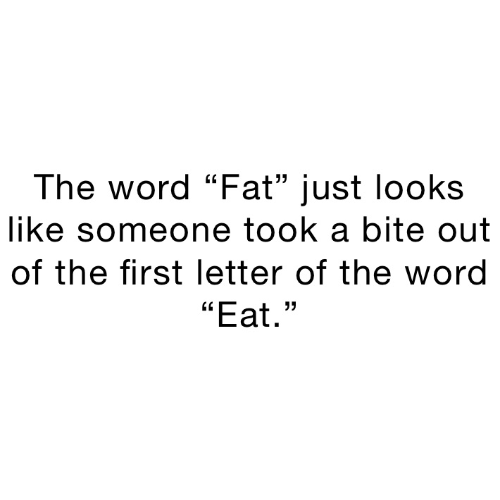 The word “Fat” just looks like someone took a bite out of the first letter of the word “Eat.”