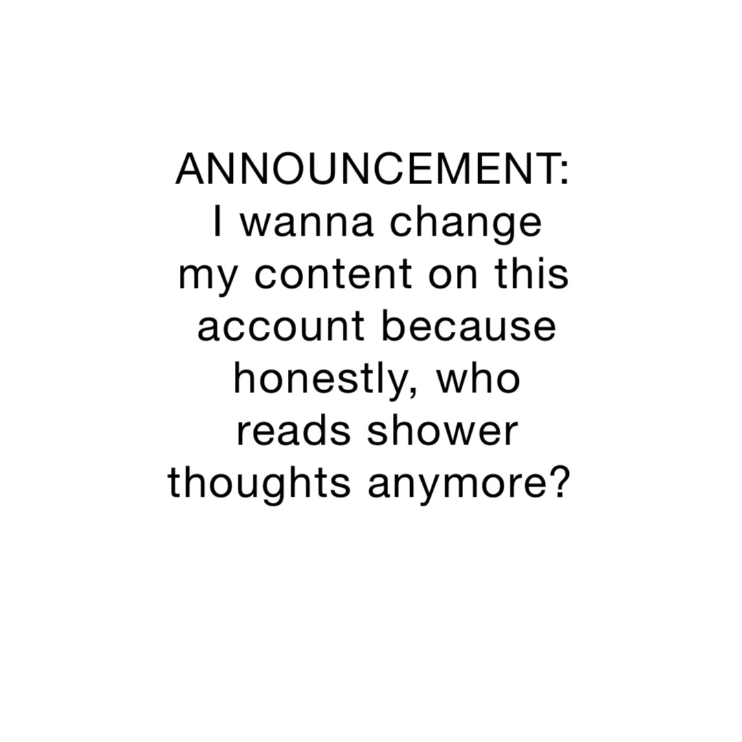 ANNOUNCEMENT: I wanna change my content on this account because honestly, who reads shower thoughts anymore?