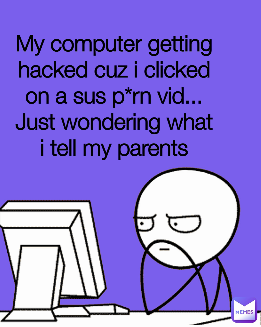 My computer getting hacked cuz i clicked on a sus p*rn vid... Just wondering what i tell my parents