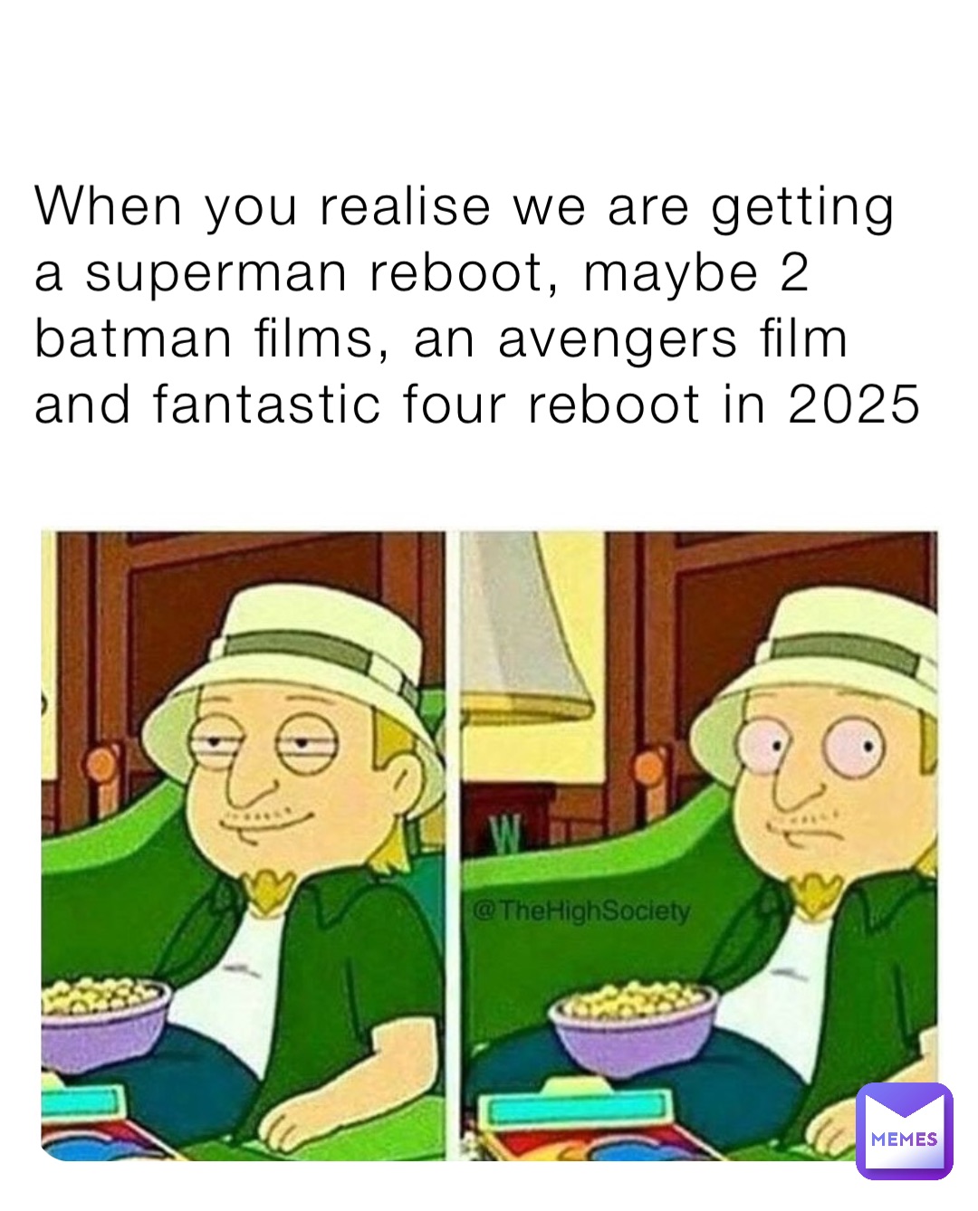 When you realise we are getting a superman reboot, maybe 2 batman films, an avengers film and fantastic four reboot in 2025