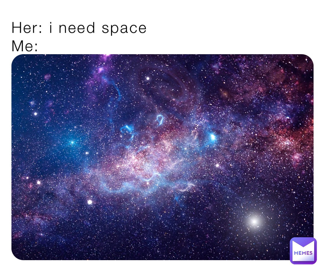Her: i need space
Me: