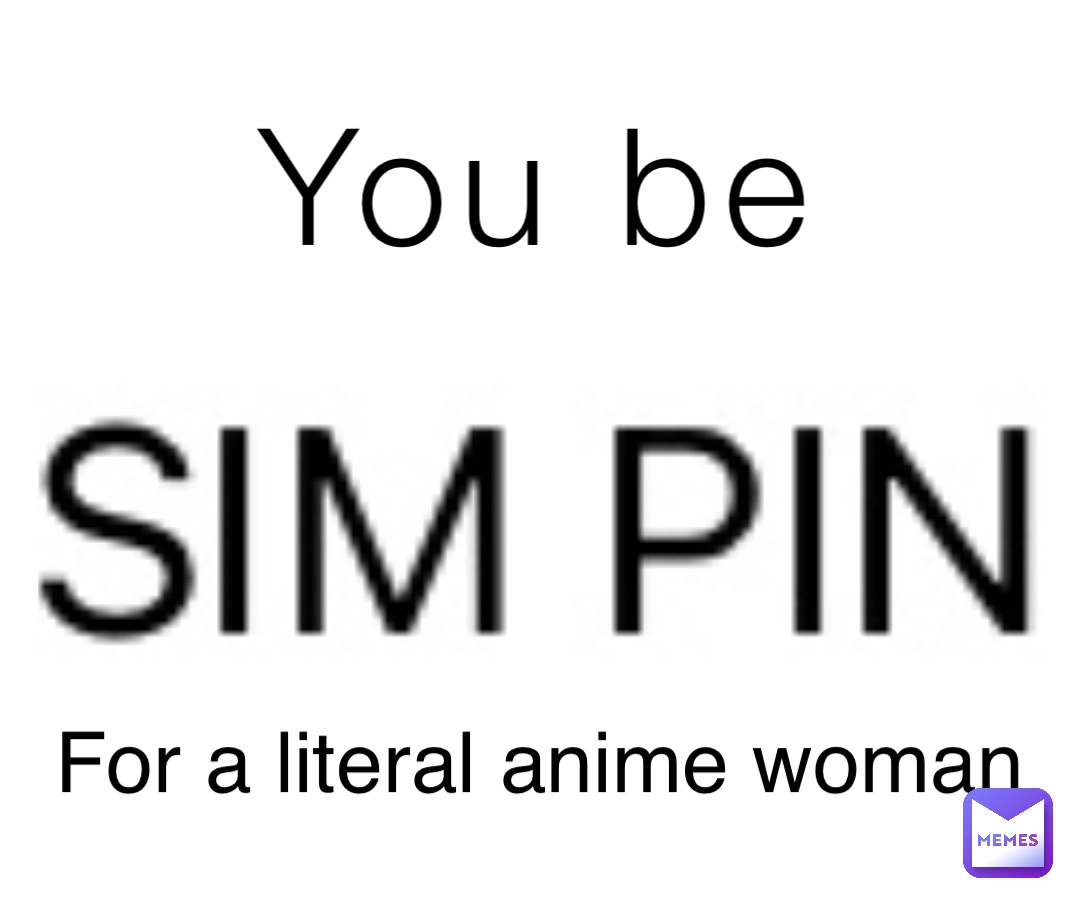 You be For a literal anime woman