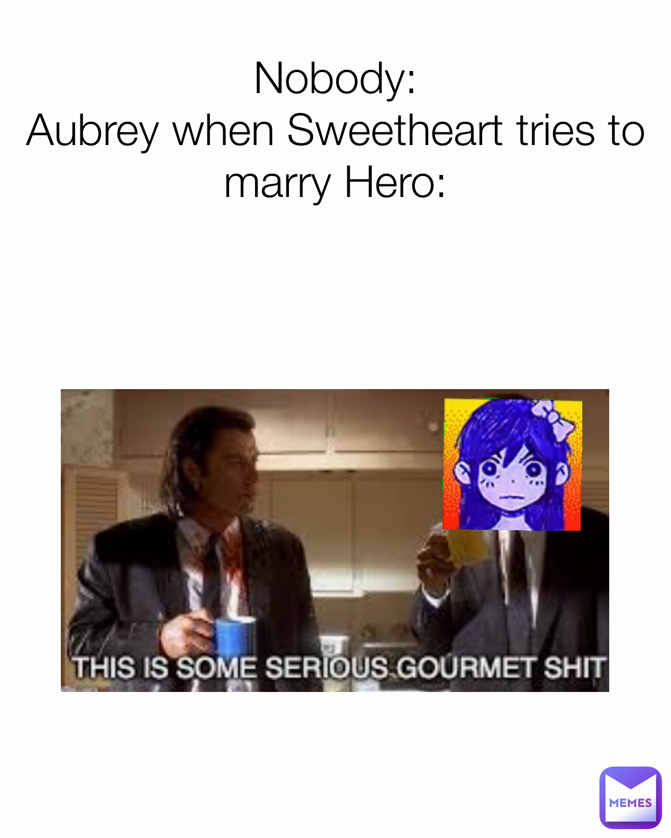 Nobody:
Aubrey when Sweetheart tries to marry Hero: