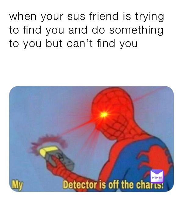 when your sus friend is trying to find you and do something to you but can’t find you

