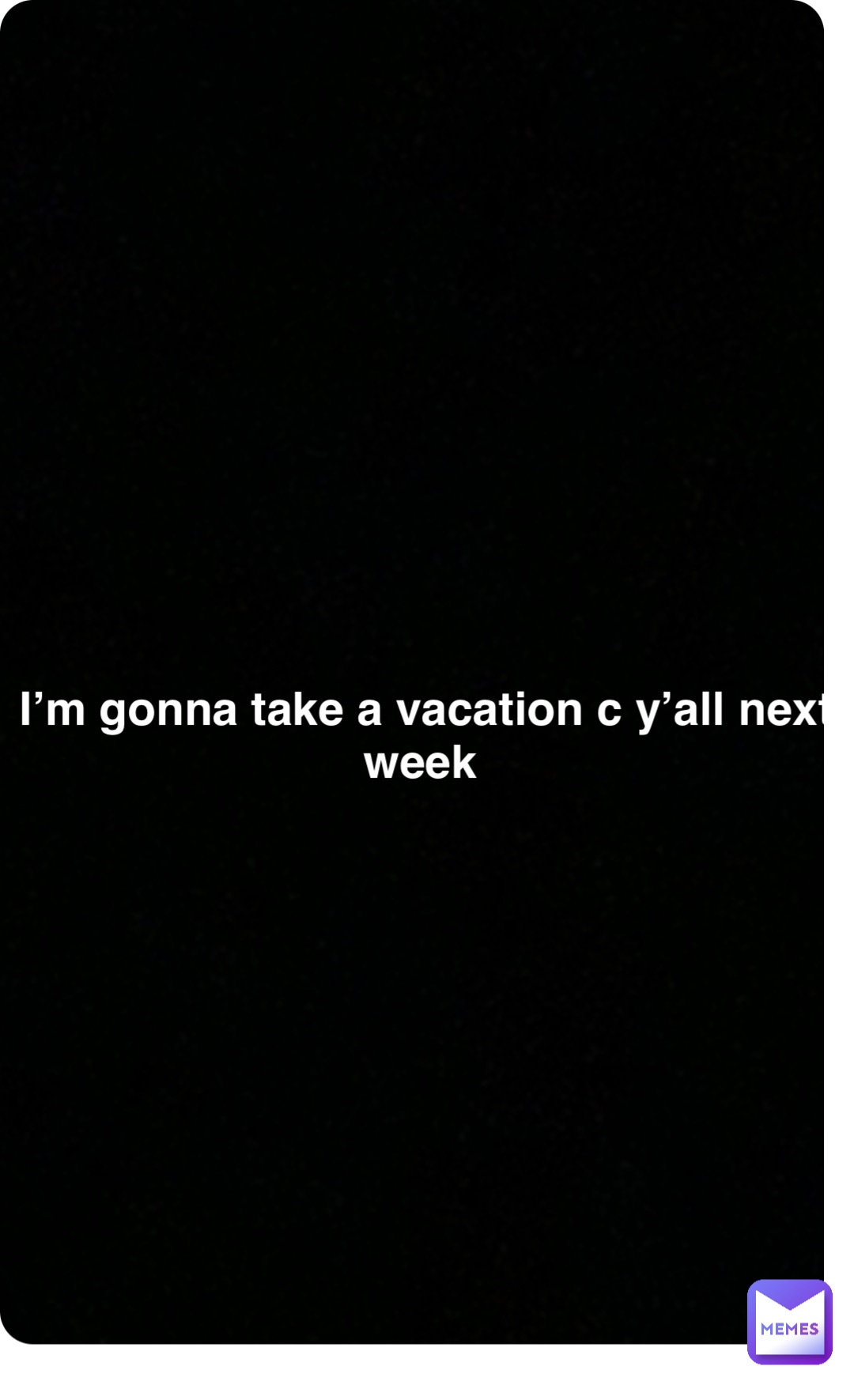 Double tap to edit I’m gonna take a vacation c y’all next week