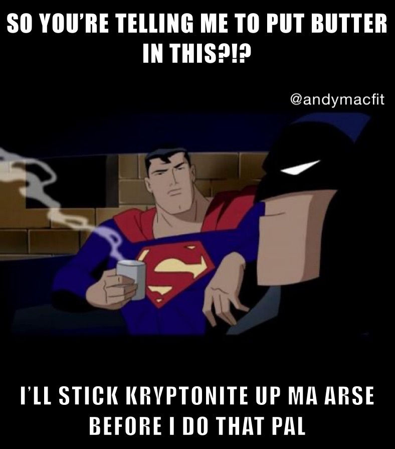 SO YOU’RE TELLING ME TO PUT BUTTER IN THIS?!? I’LL STICK KRYPTONITE UP MA ARSE BEFORE I DO THAT PAL
