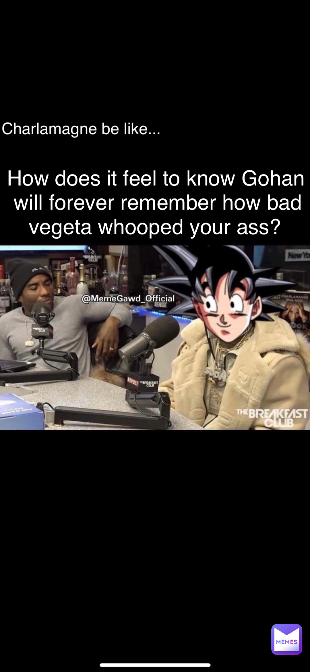 How does it feel to know Gohan will forever remember how bad vegeta whooped your ass? Charlamagne be like...