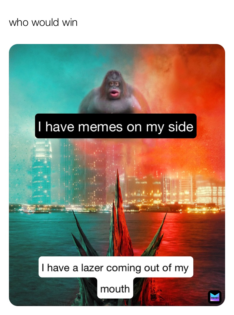 who would win  I have a lazer coming out of my 
mouth I have memes on my side