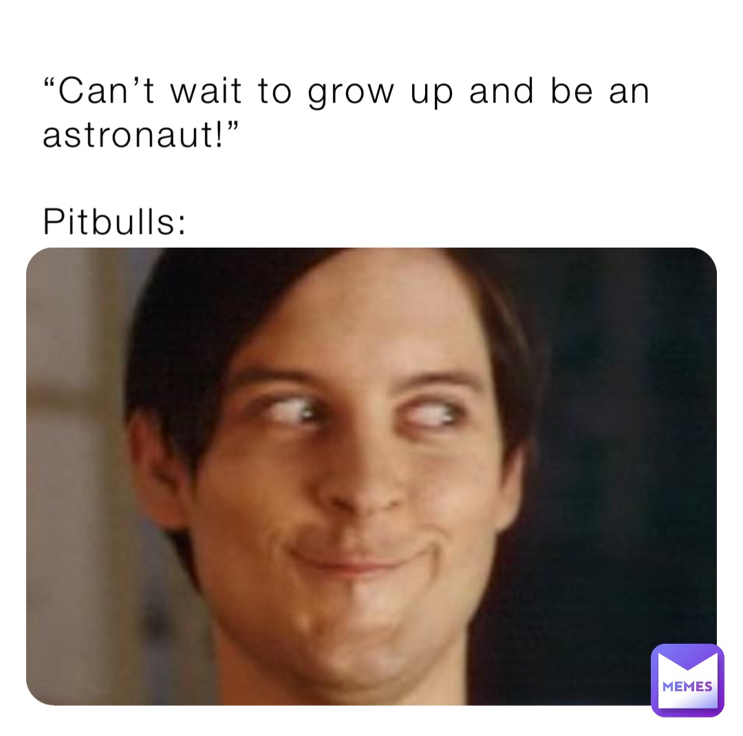 “Can’t wait to grow up and be an astronaut!” 

Pitbulls: