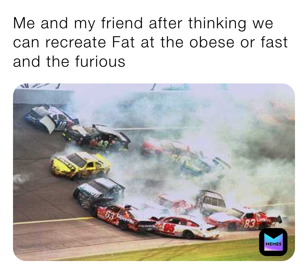 Me and my friend after thinking we can recreate Fat at the obese or fast and the furious 