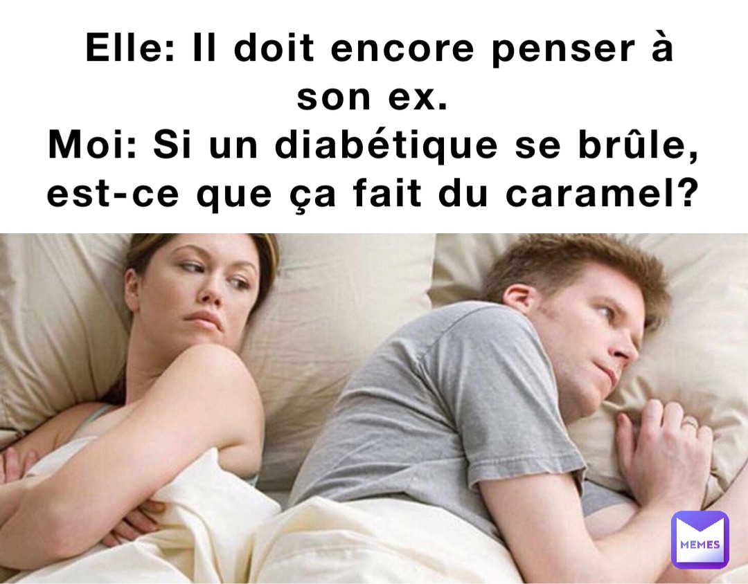 Elle: Il doit encore penser à son ex.
Moi: Si un diabétique se brûle, est-ce que ça fait du caramel?