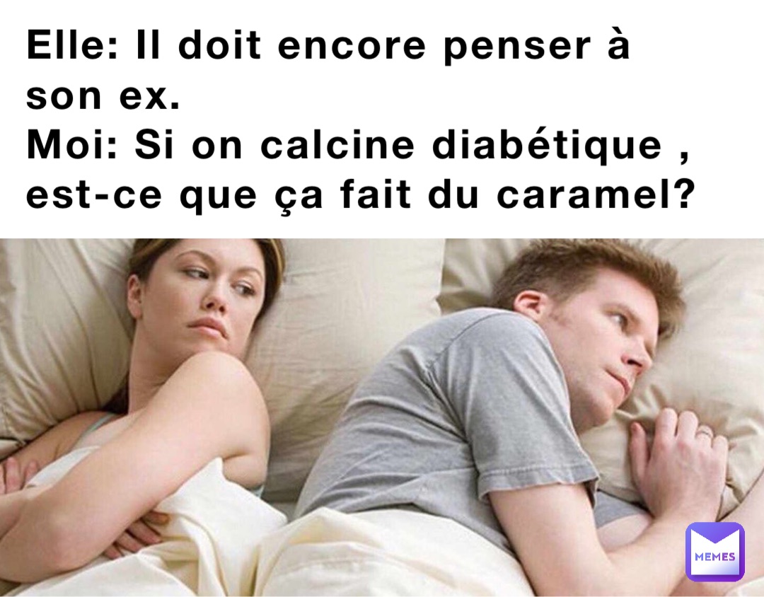 Elle: Il doit encore penser à son ex.
Moi: Si on calcine diabétique , est-ce que ça fait du caramel?