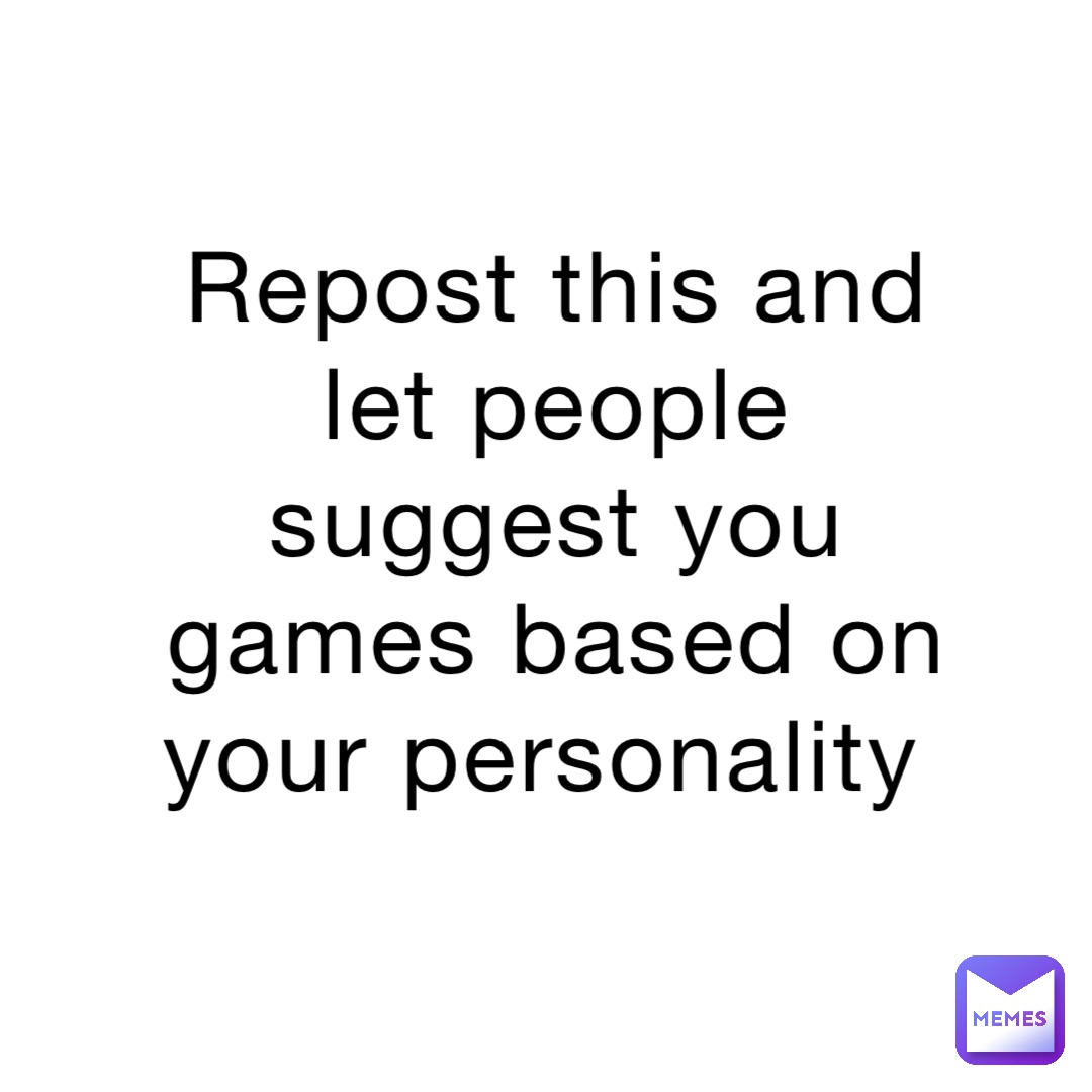 Repost this and let people suggest you games based on your personality