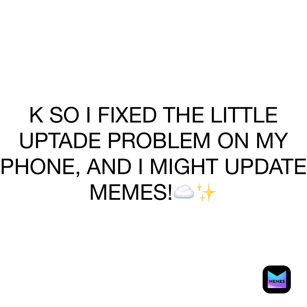 K SO I FIXED THE LITTLE UPTADE PROBLEM ON MY PHONE, AND I MIGHT UPDATE MEMES!☁️✨