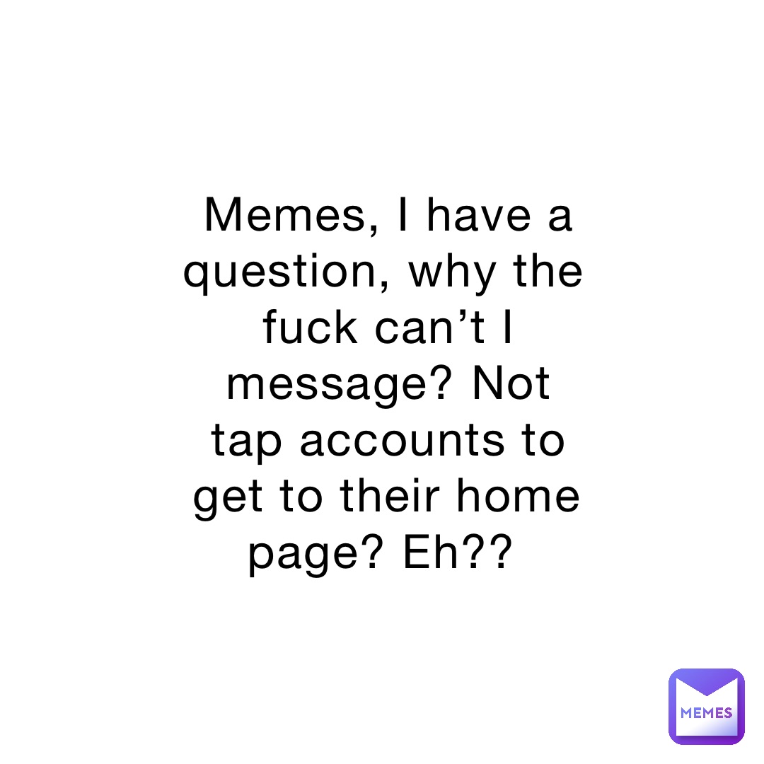 Memes, I have a question, why the fuck can’t I message? Not tap accounts to get to their home page? Eh??