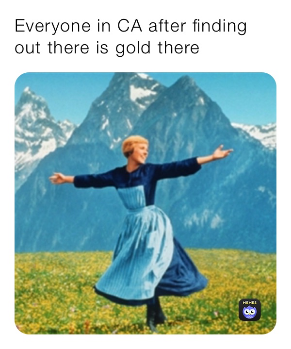 Everyone in CA after finding out there is gold there