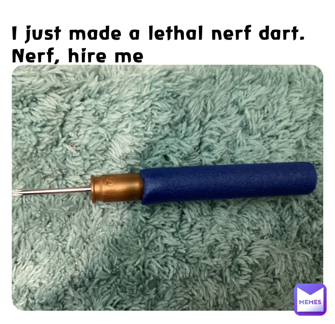 I just made a lethal nerf dart. Nerf, hire me