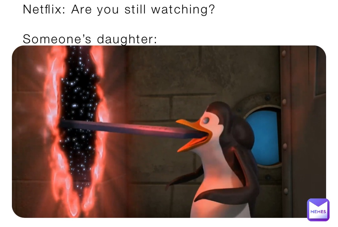 Netflix: Are you still watching?

Someone’s daughter: