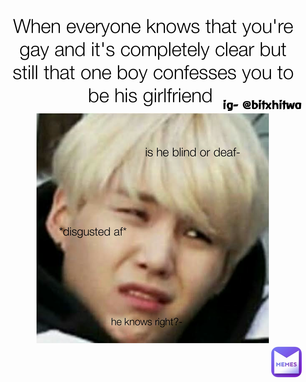 When everyone knows that you're gay and it's completely clear but still that one boy confesses you to be his girlfriend  *disgusted af* is he blind or deaf- ig- @bitxhitwa he knows right?-