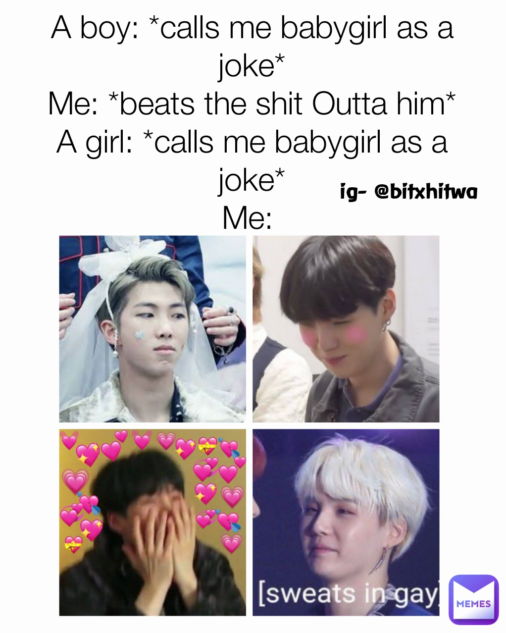 A boy: *calls me babygirl as a joke*
Me: *beats the shit Outta him*
A girl: *calls me babygirl as a joke*
Me:  ig- @bitxhitwa