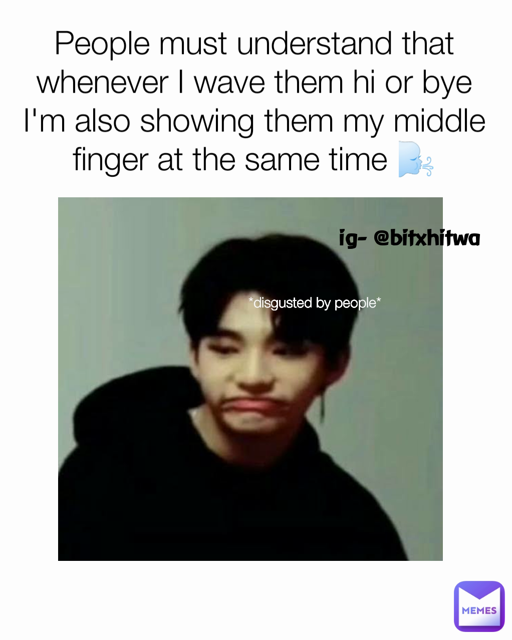 *disgusted by people* ig- @bitxhitwa People must understand that whenever I wave them hi or bye I'm also showing them my middle finger at the same time 🌬️