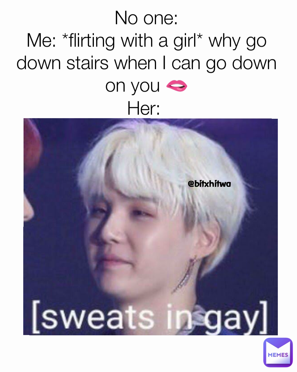 No one:
Me: *flirting with a girl* why go down stairs when I can go down on you 🫦
Her: 
 @bitxhitwa