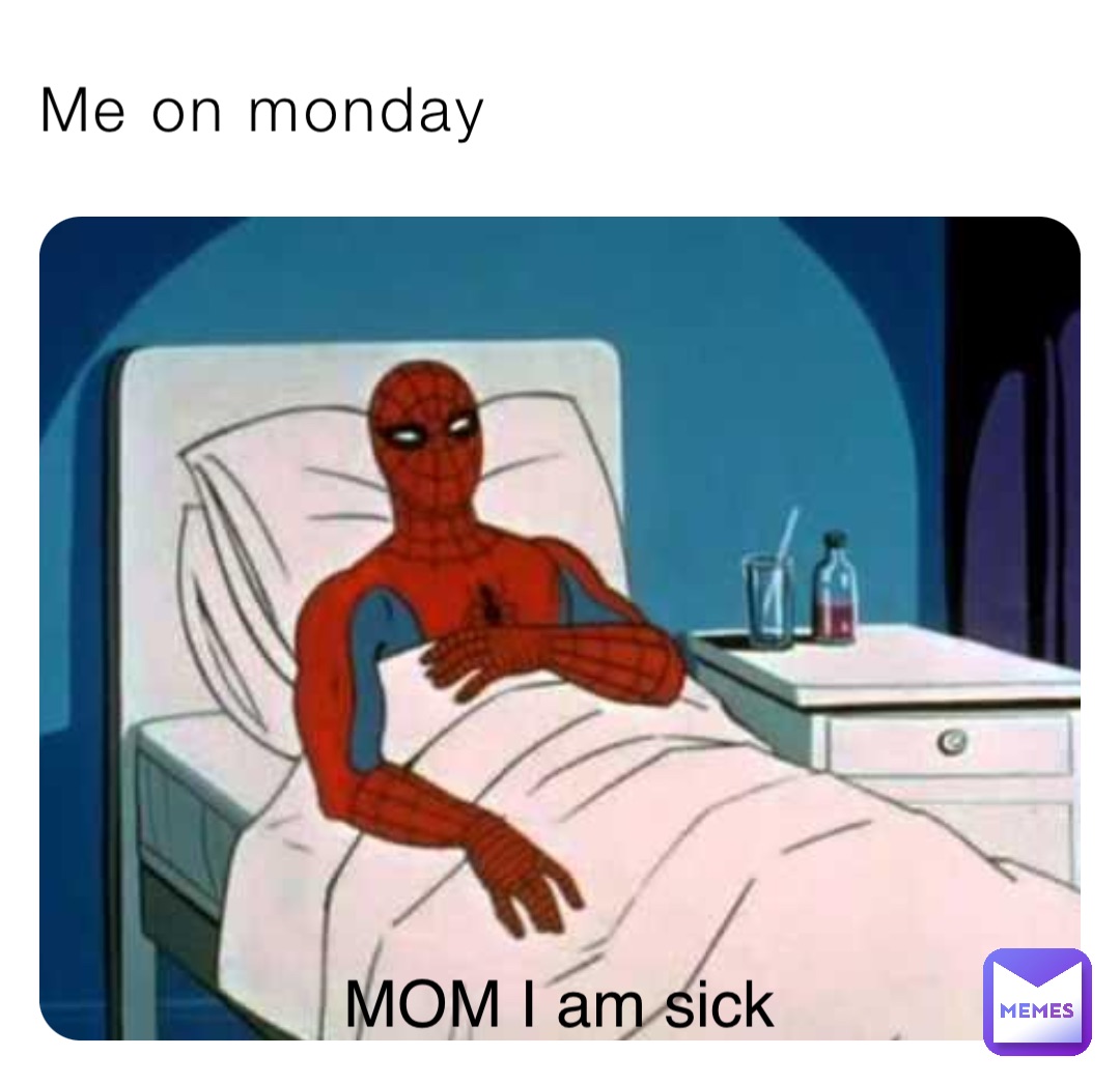 Me on monday MOM I am sick