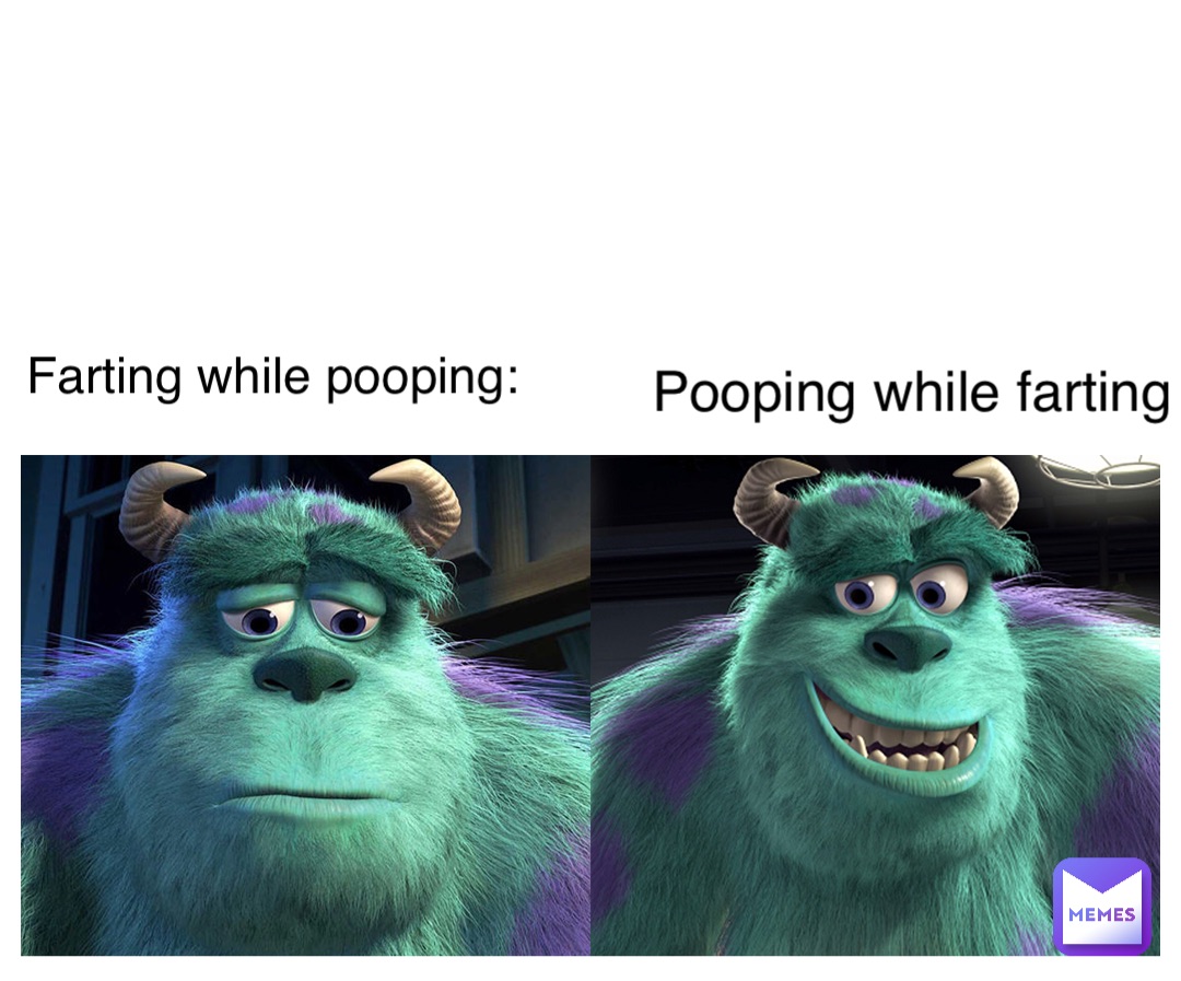 Farting while 
Pooping: Farting while pooping: Pooping while farting