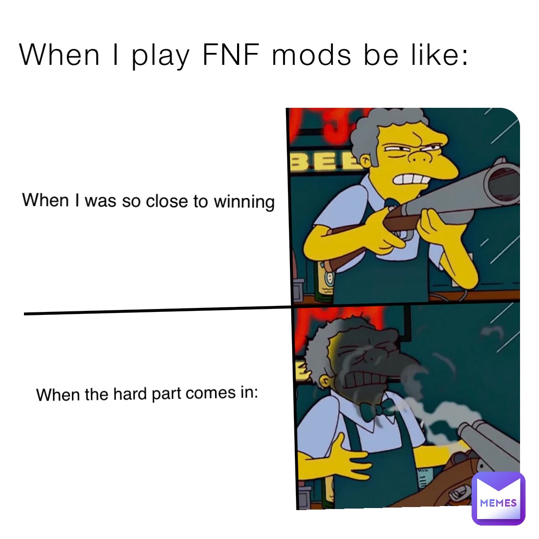 When I play FNF mods be like: When I was so close to winning When the hard part comes in: