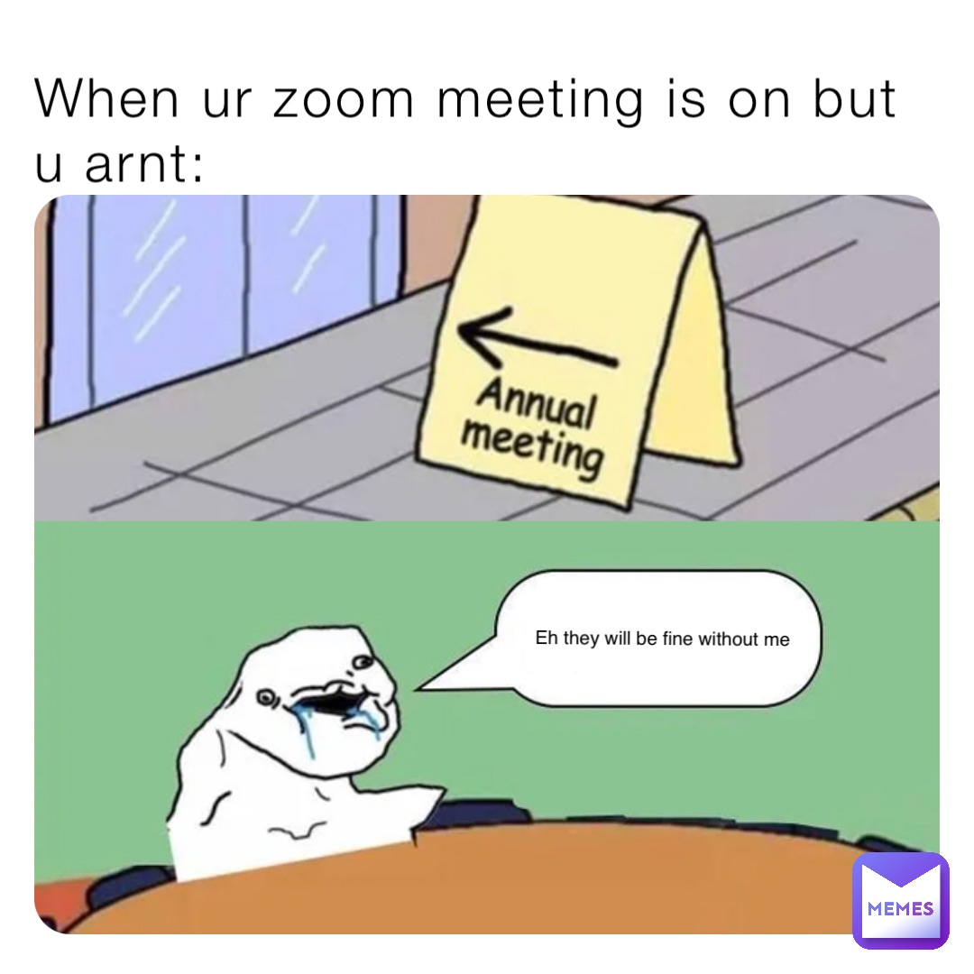 When ur zoom meeting is on but u arnt: Eh they will be fine without me ...