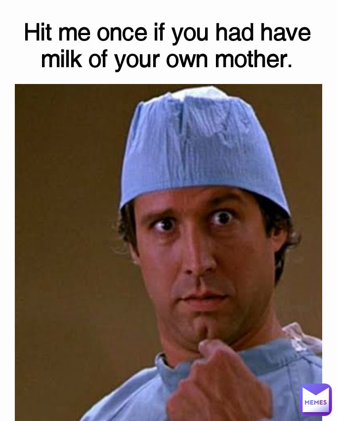 Hit me once if you had have milk of your own mother.
