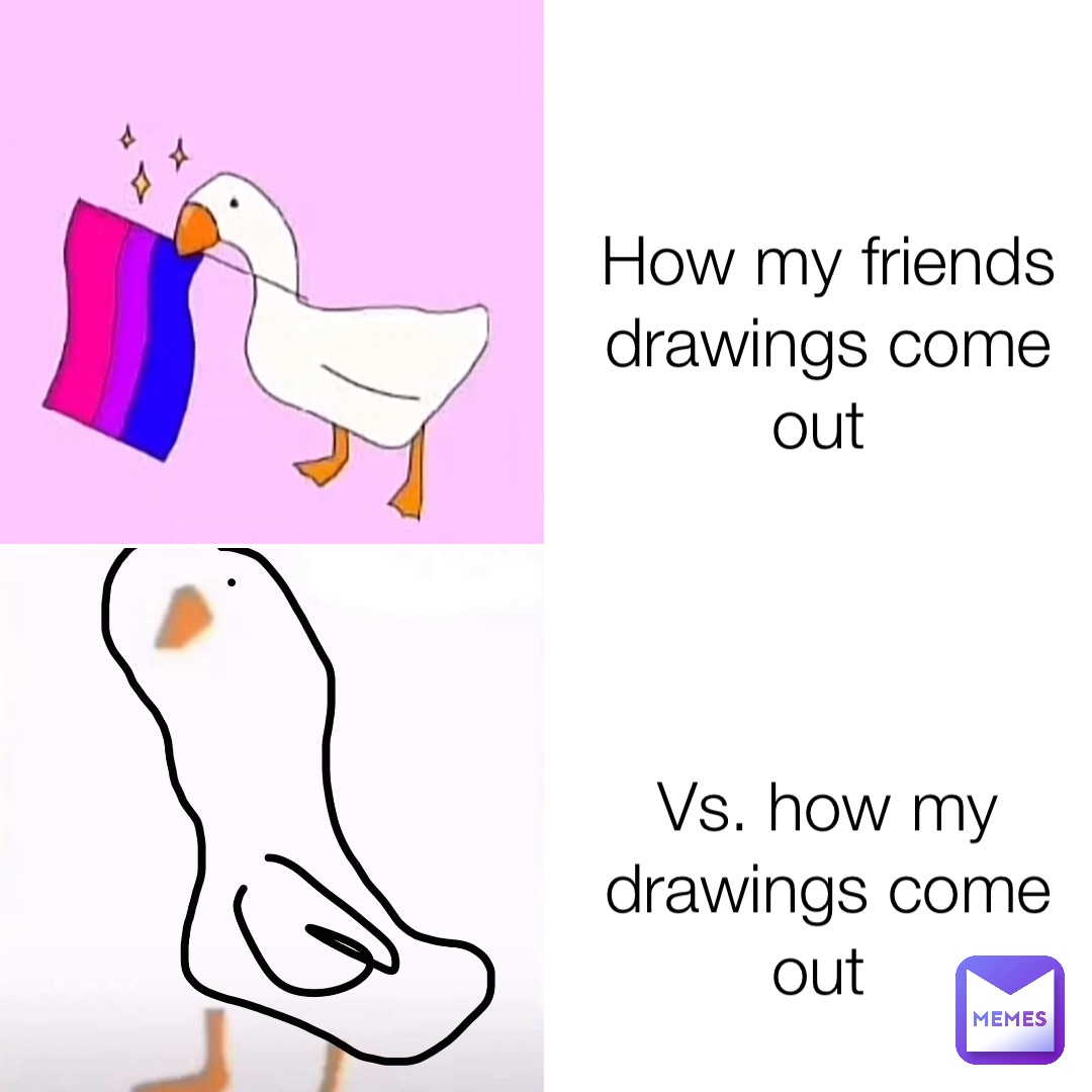 How my friends drawings come out Vs. how my drawings come out