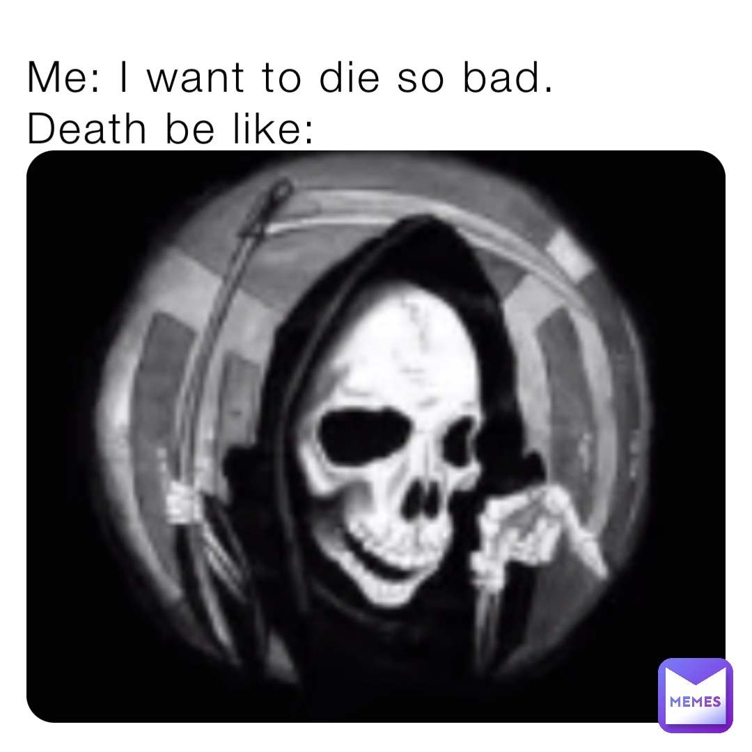 Me: I want to die so bad. 
Death be like: