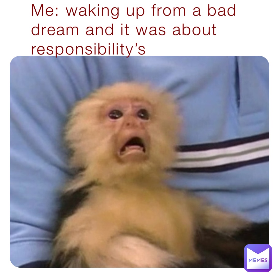Me: waking up from a bad dream and it was about responsibility’s