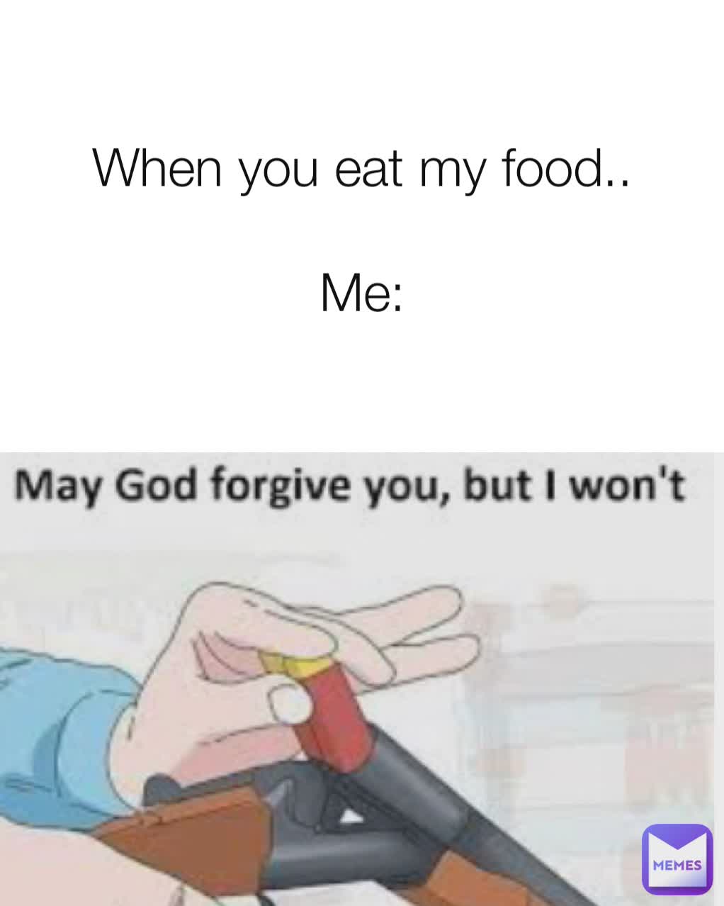 When you eat my food..

Me: