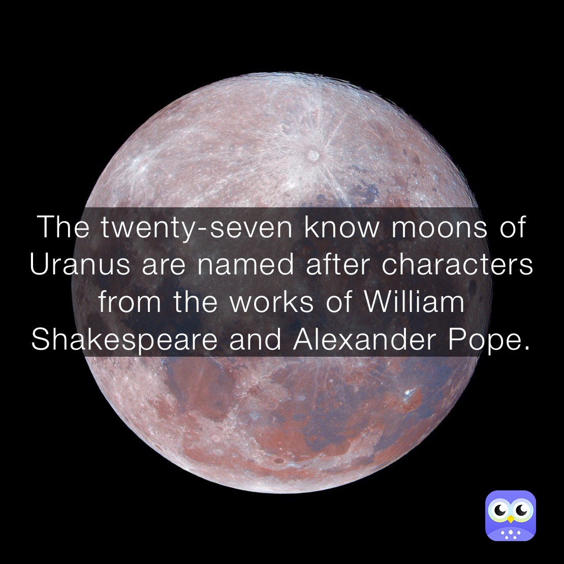 The twenty-seven know moons of Uranus are named after characters from the works of William Shakespeare and Alexander Pope.