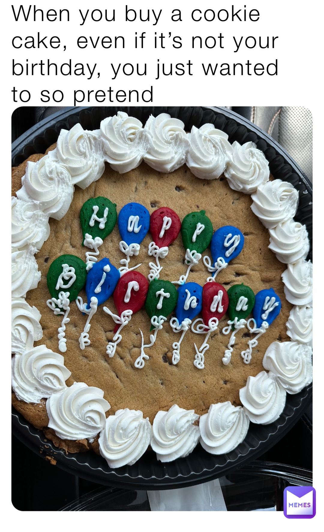 When you buy a cookie cake, even if it’s not your birthday, you just wanted to so pretend